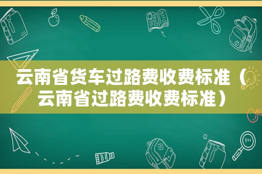 云南省貨車過路費收費標準（云南省過路費收費標準）