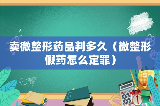 賣微整形藥品判多久（微整形假藥怎么定罪）