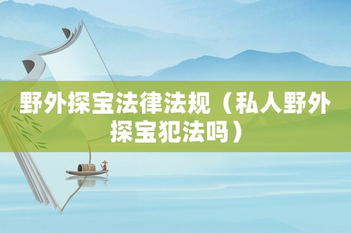 野外探寶法律法規（私人野外探寶犯法嗎）