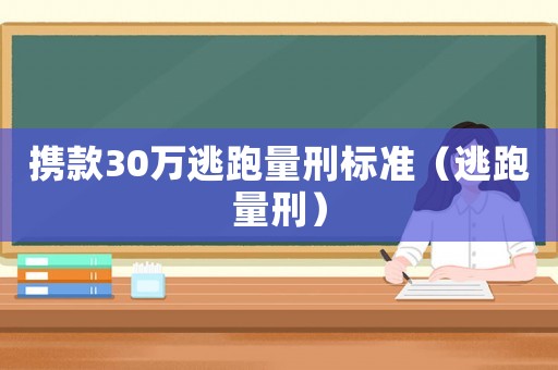 攜款30萬逃跑量刑標準（逃跑量刑）