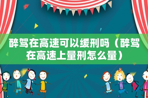 醉駕在高速可以緩刑嗎（醉駕在高速上量刑怎么量）