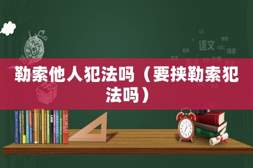 勒索他人犯法嗎（要挾勒索犯法嗎）