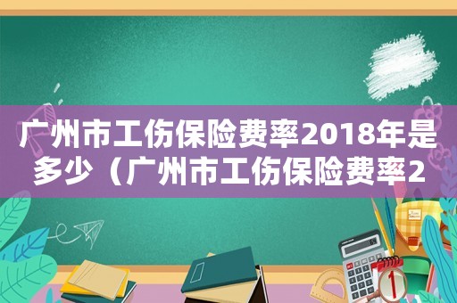 廣州市工傷保險費率2018年是多少（廣州市工傷保險費率2018年）