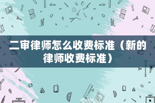 二審律師怎么收費標準（新的律師收費標準）