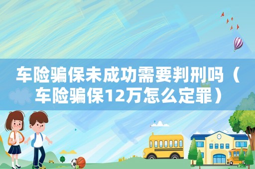 車險騙保未成功需要判刑嗎（車險騙保12萬怎么定罪）
