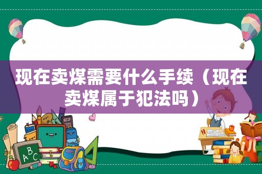 現在賣煤需要什么手續（現在賣煤屬于犯法嗎）
