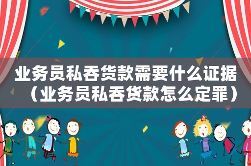 業(yè)務(wù)員私吞貨款需要什么證據(jù)（業(yè)務(wù)員私吞貨款怎么定罪）