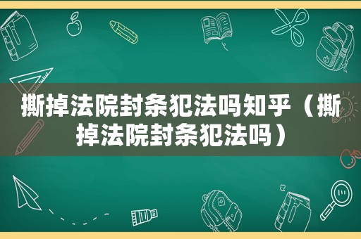 撕掉法院封條犯法嗎知乎（撕掉法院封條犯法嗎）