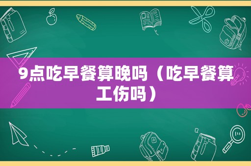 9點吃早餐算晚嗎（吃早餐算工傷嗎）