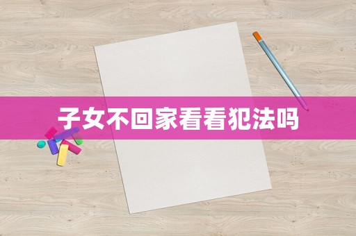 子女不回家看看犯法嗎