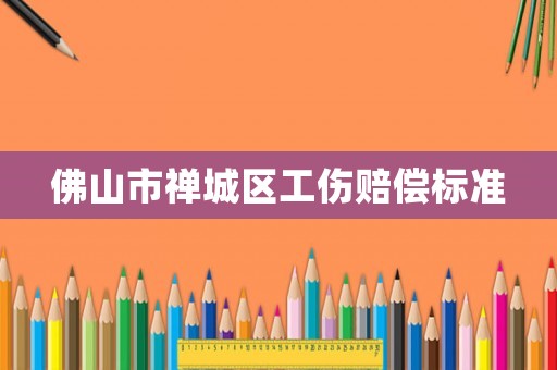 佛山市禪城區(qū)工傷賠償標(biāo)準(zhǔn)