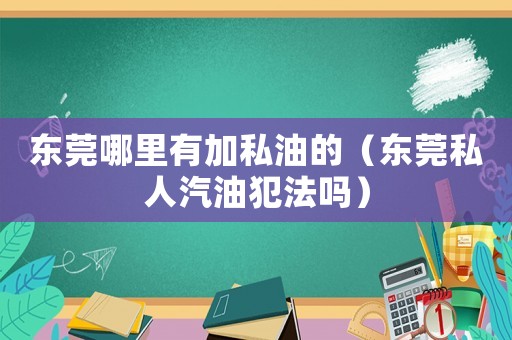 東莞哪里有加私油的（東莞私人汽油犯法嗎）