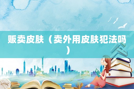 販賣(mài)皮膚（賣(mài)外用皮膚犯法嗎）