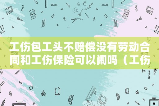 工傷包工頭不賠償沒有勞動合同和工傷保險可以鬧嗎（工傷包工頭不給賠償）