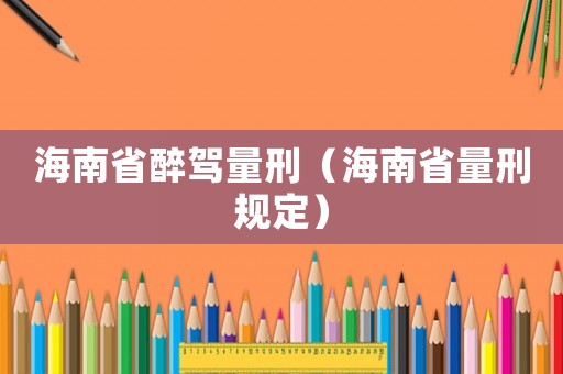 海南省醉駕量刑（海南省量刑規定）