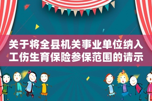 關于將全縣機關事業單位納入工傷生育保險參保范圍的請示