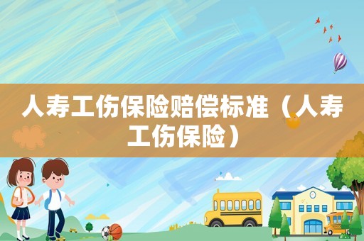 人壽工傷保險賠償標準（人壽工傷保險）