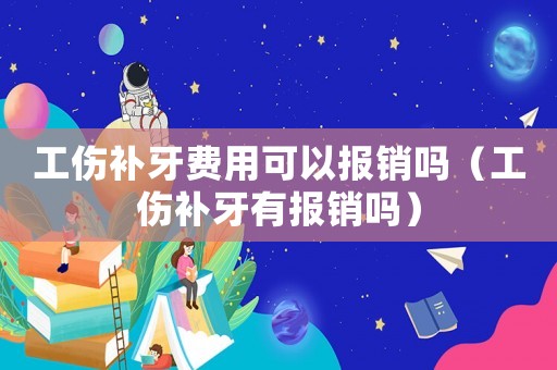 工傷補(bǔ)牙費(fèi)用可以報(bào)銷嗎（工傷補(bǔ)牙有報(bào)銷嗎）