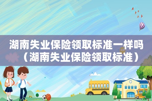 湖南失業保險領取標準一樣嗎（湖南失業保險領取標準）