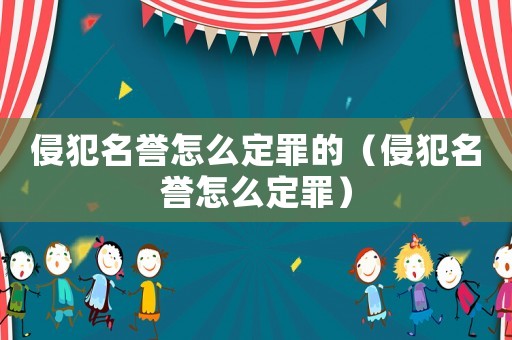 侵犯名譽怎么定罪的（侵犯名譽怎么定罪）