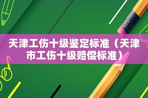 天津工傷十級(jí)鑒定標(biāo)準(zhǔn)（天津市工傷十級(jí)賠償標(biāo)準(zhǔn)）