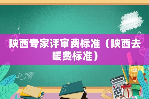 陜西專家評審費標準（陜西去暖費標準）