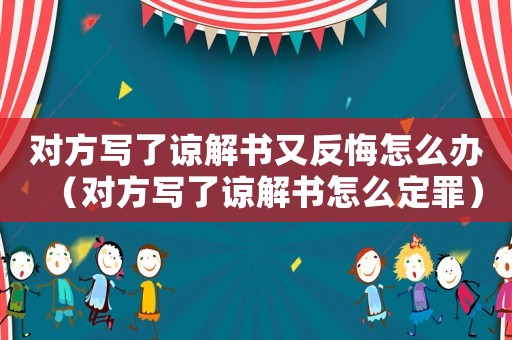 對方寫了諒解書又反悔怎么辦（對方寫了諒解書怎么定罪）