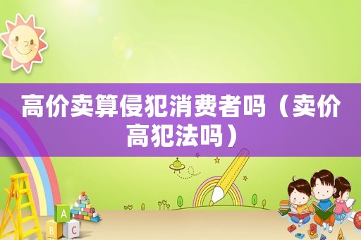高價賣算侵犯消費者嗎（賣價高犯法嗎）
