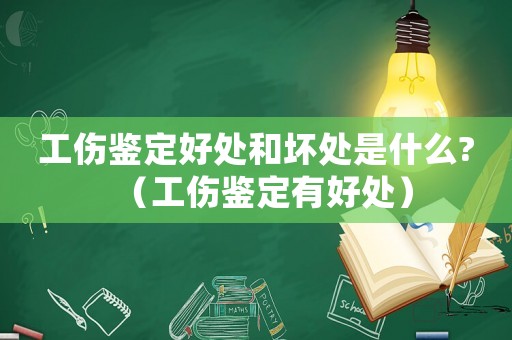 工傷鑒定好處和壞處是什么?（工傷鑒定有好處）