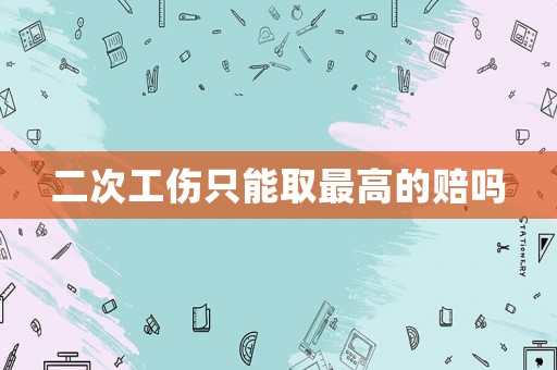 二次工傷只能取最高的賠嗎