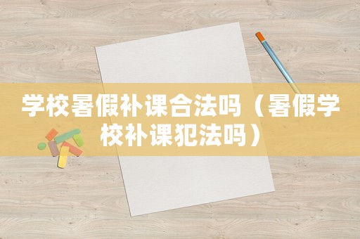 學校暑假補課合法嗎（暑假學校補課犯法嗎）