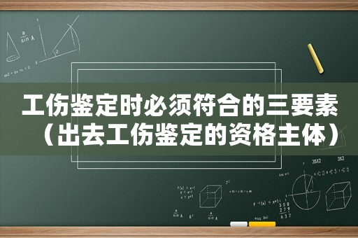 工傷鑒定時必須符合的三要素（出去工傷鑒定的資格主體）