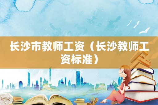 長沙市教師工資（長沙教師工資標準）