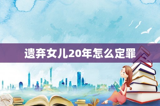 遺棄女兒20年怎么定罪