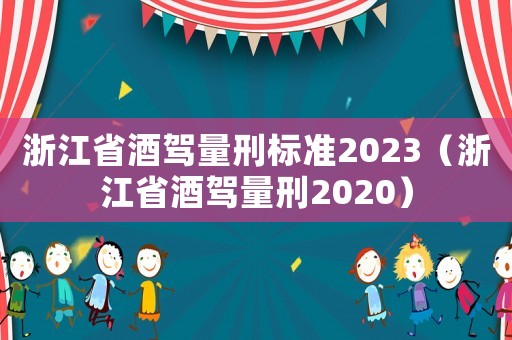 浙江省酒駕量刑標(biāo)準(zhǔn)2023（浙江省酒駕量刑2020）
