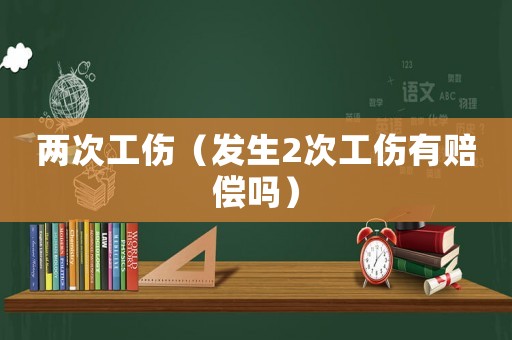 兩次工傷（發生2次工傷有賠償嗎）