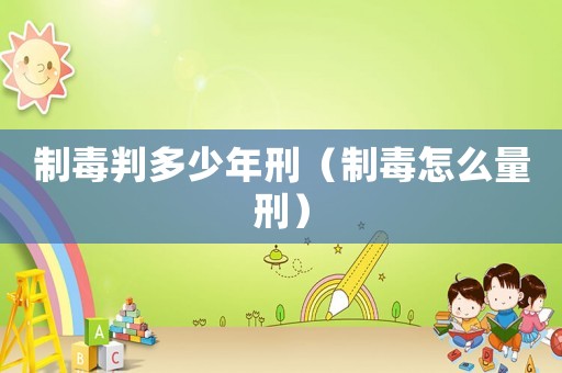 制毒判多少年刑（制毒怎么量刑）