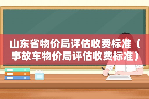 山東省物價局評估收費標準（事故車物價局評估收費標準）