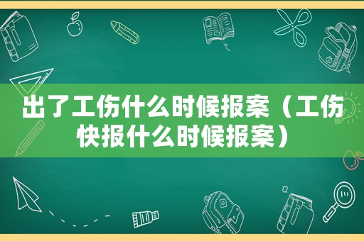 出了工傷什么時候報案（工傷快報什么時候報案）