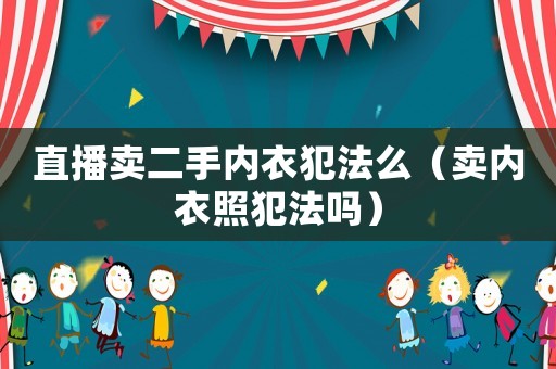 直播賣二手內衣犯法么（賣內衣照犯法嗎）