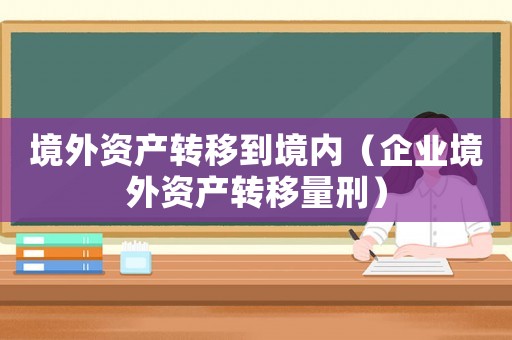境外資產轉移到境內（企業(yè)境外資產轉移量刑）