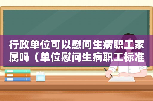 行政單位可以慰問生病職工家屬嗎（單位慰問生病職工標準）