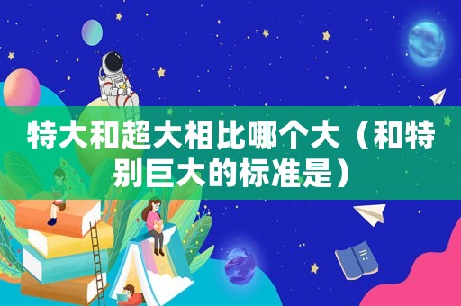 特大和超大相比哪個大（和特別巨大的標準是）