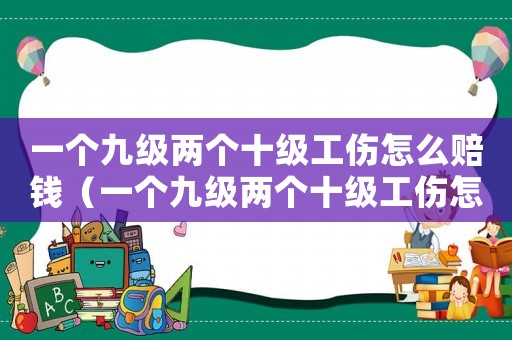 一個九級兩個十級工傷怎么賠錢（一個九級兩個十級工傷怎么賠）