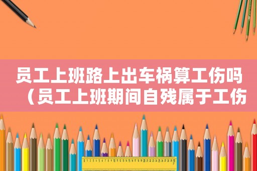 員工上班路上出車禍算工傷嗎（員工上班期間自殘屬于工傷嗎）