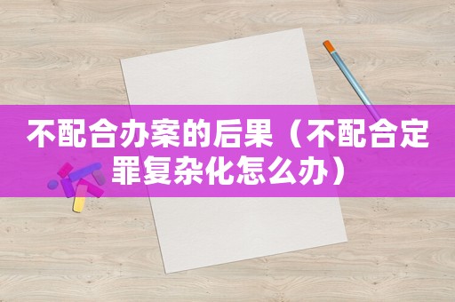 不配合辦案的后果（不配合定罪復(fù)雜化怎么辦）