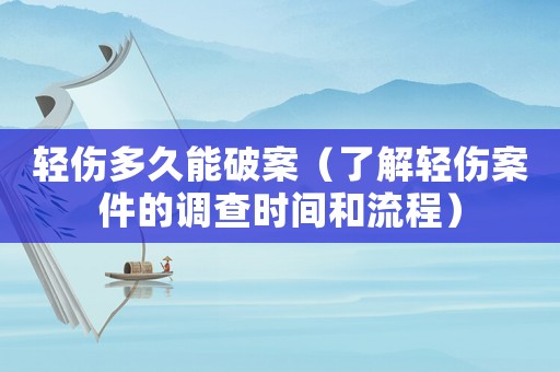 輕傷多久能破案（了解輕傷案件的調查時間和流程）