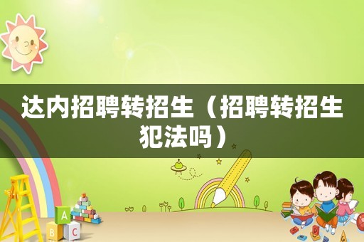 達內招聘轉招生（招聘轉招生犯法嗎）