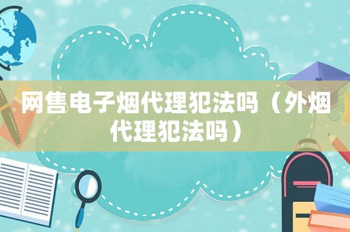 網售電子煙代理犯法嗎（外煙代理犯法嗎）