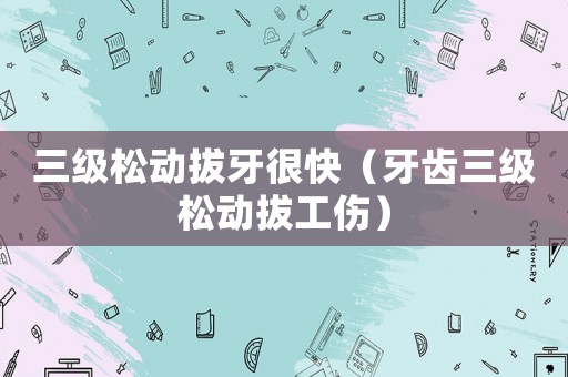 三級松動拔牙很快（牙齒三級松動拔工傷）